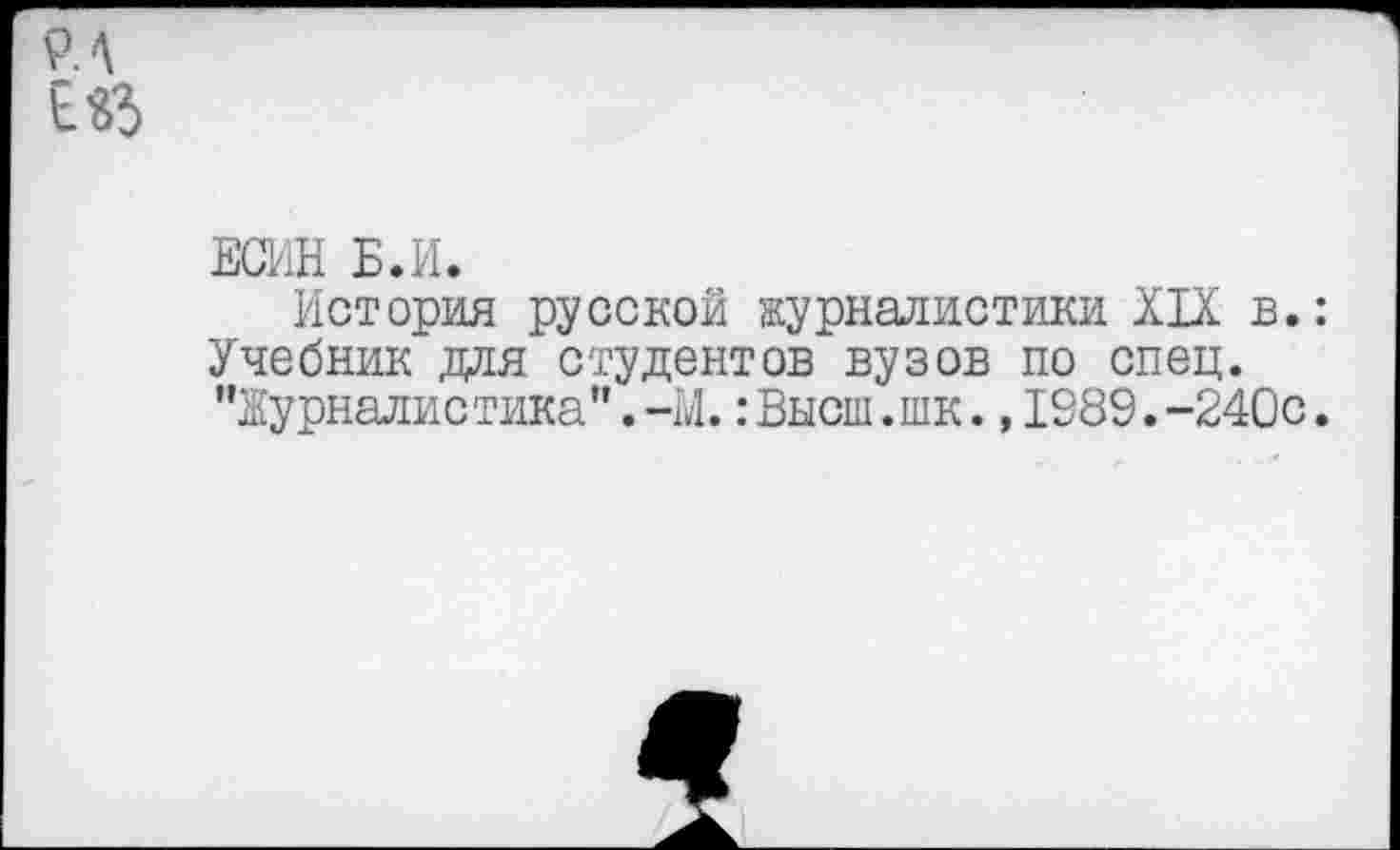 ﻿ЕСИН Б.И.
История русской журналистики XIX в.: Учебник для студентов вузов по спец. "Журналистика".-М.:Высш.шк.,1989.-240с.